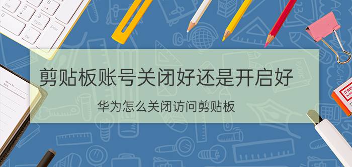 剪贴板账号关闭好还是开启好 华为怎么关闭访问剪贴板？